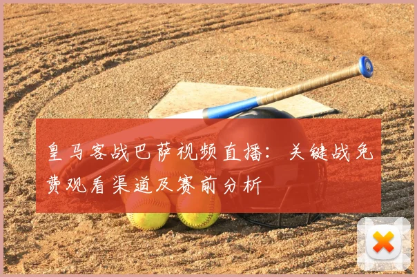 皇马客战巴萨视频直播：关键战免费观看渠道及赛前分析