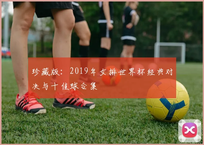 珍藏版：2019年女排世界杯经典对决与十佳球合集