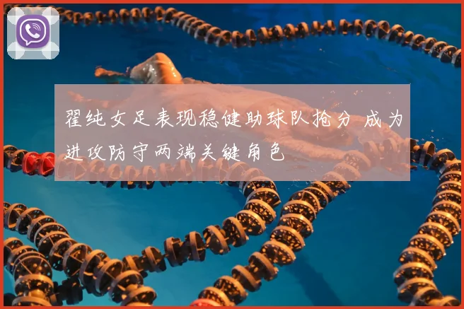 翟纯女足表现稳健助球队抢分 成为进攻防守两端关键角色