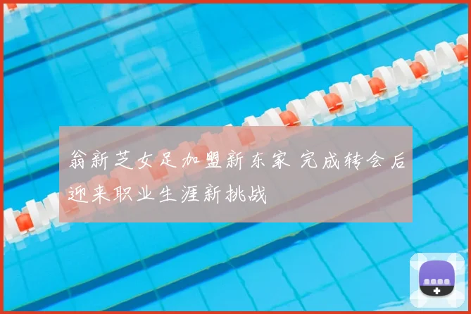 翁新芝女足加盟新东家 完成转会后迎来职业生涯新挑战