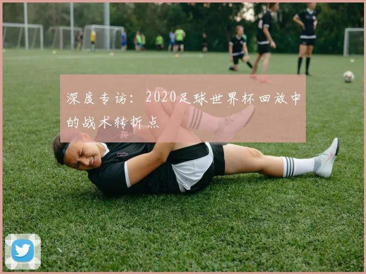 深度专访:2020足球世界杯回放中的战术转折点