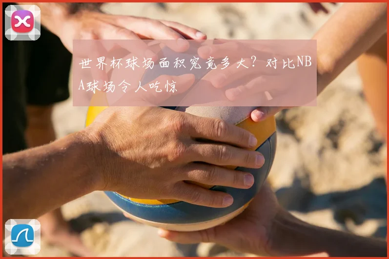 世界杯球场面积究竟多大？对比NBA球场令人吃惊