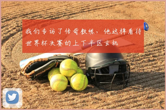 我们专访了传奇教练,他这样看待世界杯决赛的上下半区玄机