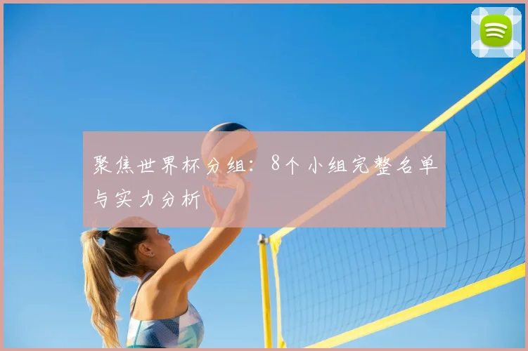 聚焦世界杯分组:8个小组完整名单与实力分析