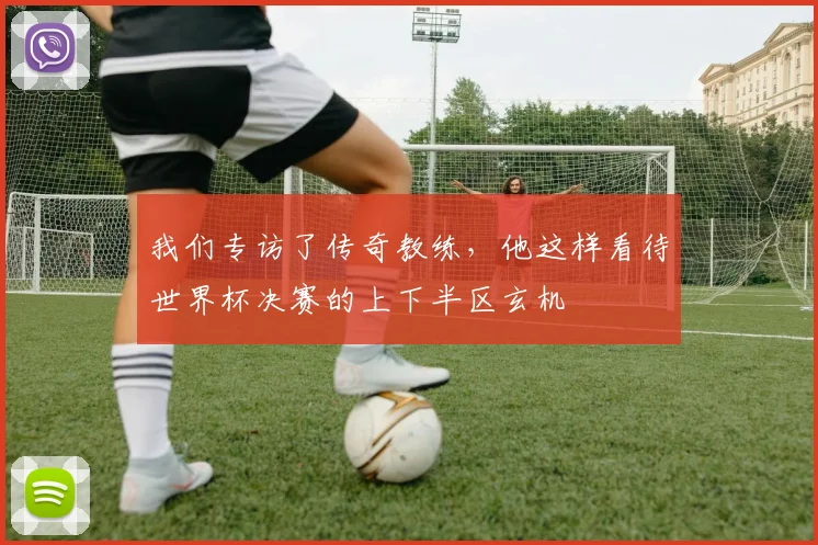 我们专访了传奇教练,他这样看待世界杯决赛的上下半区玄机