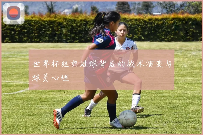 世界杯经典进球背后的战术演变与球员心理