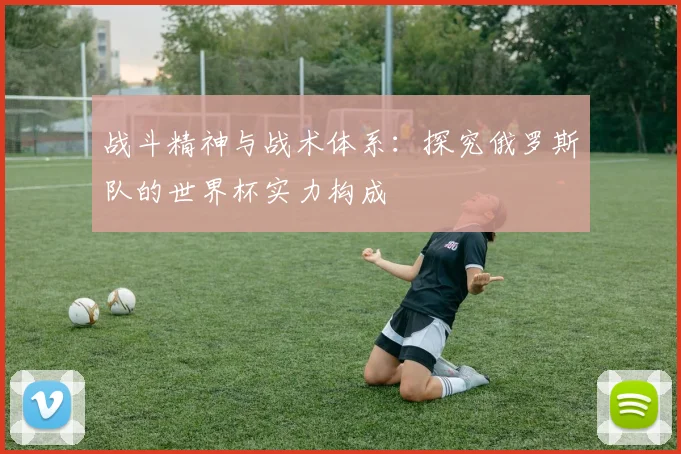 战斗精神与战术体系：探究俄罗斯队的世界杯实力构成