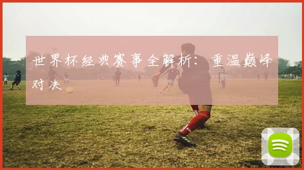世界杯经典赛事全解析：重温巅峰对决