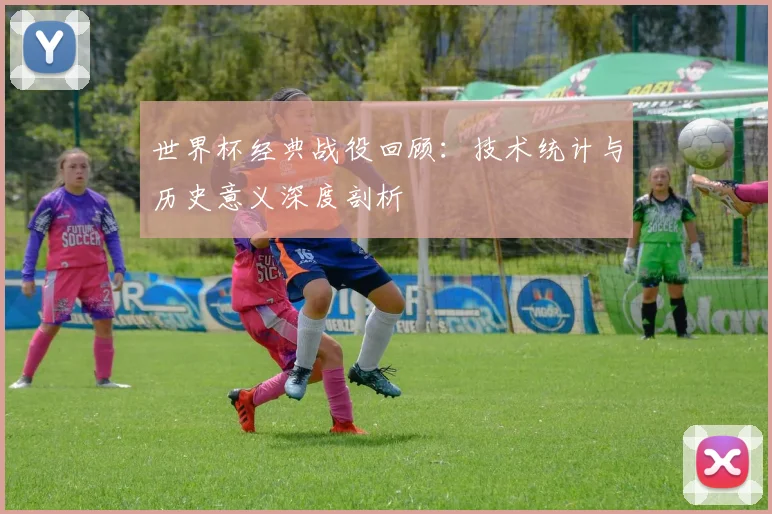 世界杯经典战役回顾：技术统计与历史意义深度剖析