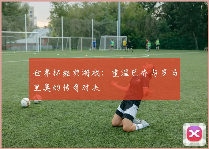世界杯经典游戏：重温巴乔与罗马里奥的传奇对决