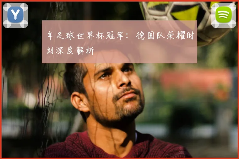 年足球世界杯冠军:德国队荣耀时刻深度解析