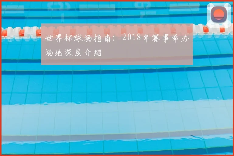 世界杯球场指南：2018年赛事举办场地深度介绍
