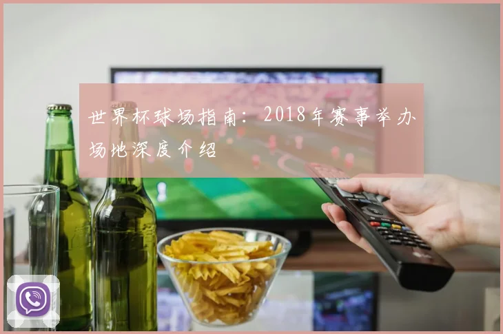 世界杯球场指南：2018年赛事举办场地深度介绍