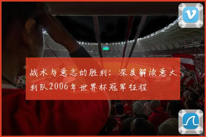 战术与意志的胜利：深度解读意大利队2006年世界杯冠军征程