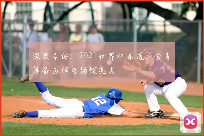 深度专访:2021世界杯东道主分享筹备历程与场馆亮点
