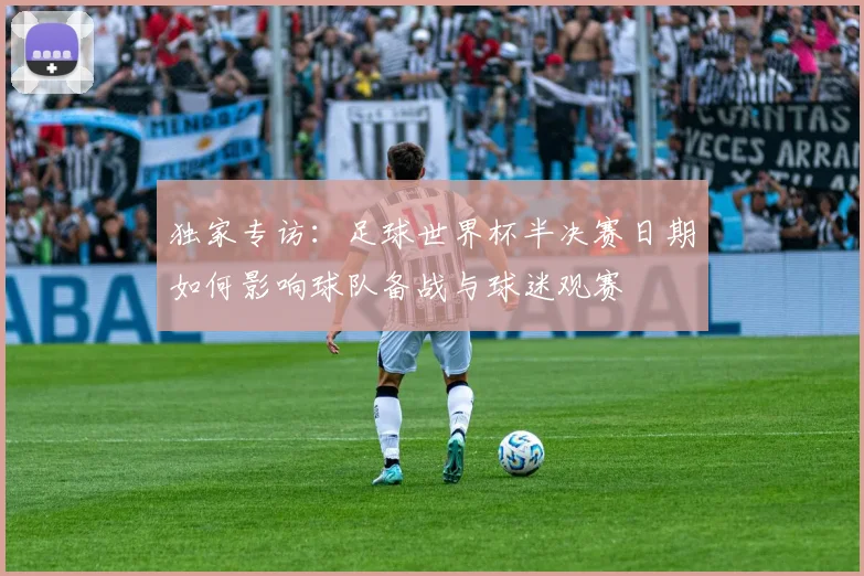独家专访:足球世界杯半决赛日期如何影响球队备战与球迷观赛