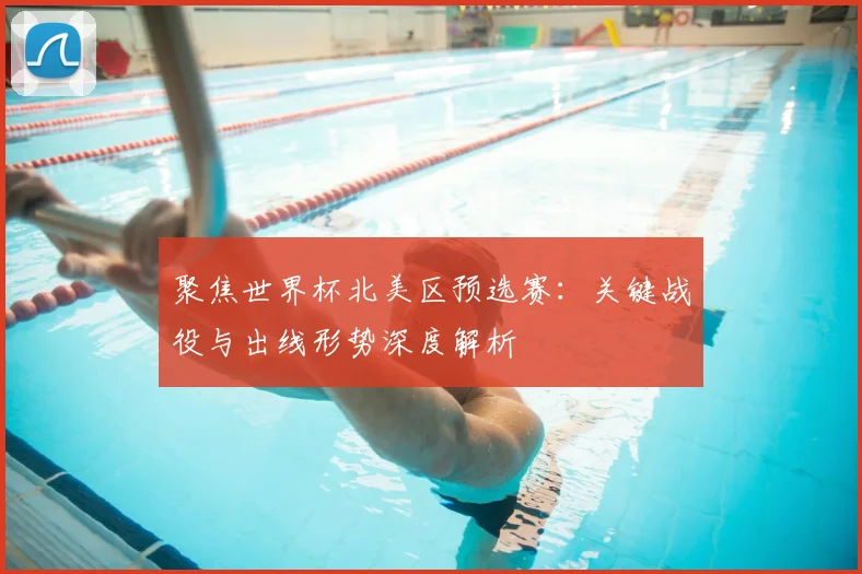 聚焦世界杯北美区预选赛:关键战役与出线形势深度解析