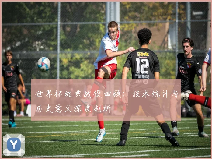 世界杯经典战役回顾：技术统计与历史意义深度剖析