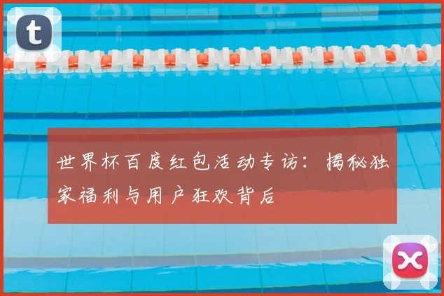 世界杯百度红包活动专访:揭秘独家福利与用户狂欢背后