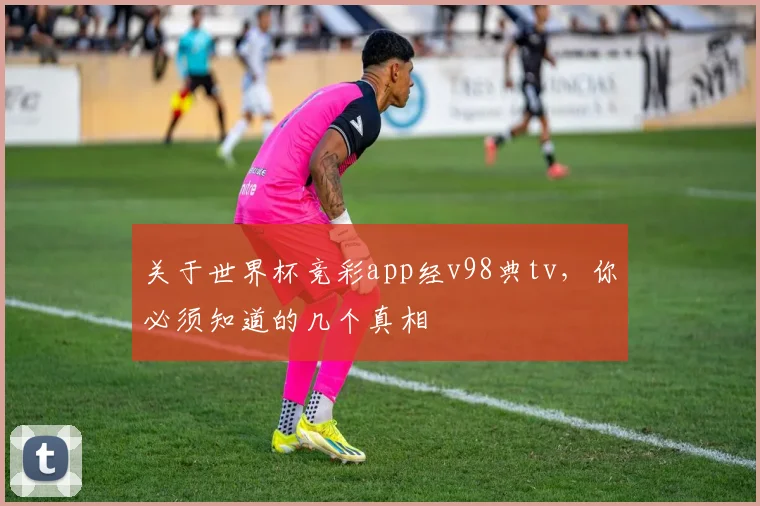 关于世界杯竞彩app经v98典tv,你必须知道的几个真相