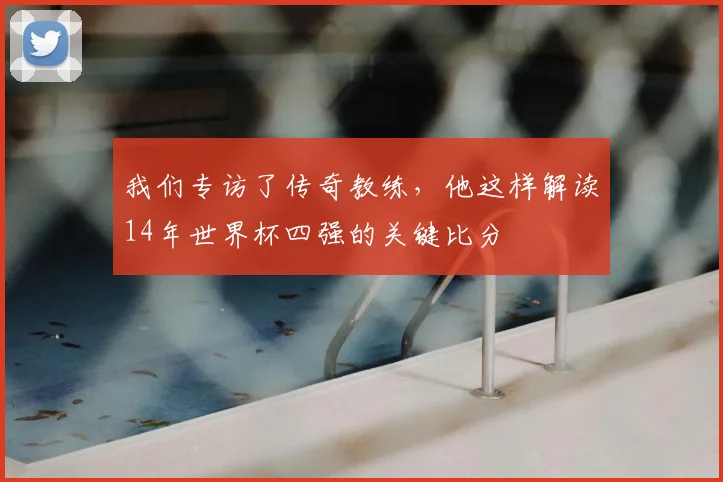 我们专访了传奇教练,他这样解读14年世界杯四强的关键比分