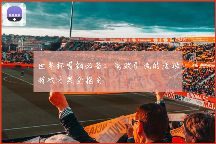 世界杯营销必备:高效引流的活动游戏方案全指南