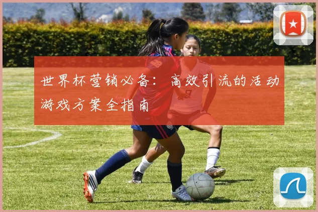 世界杯营销必备:高效引流的活动游戏方案全指南