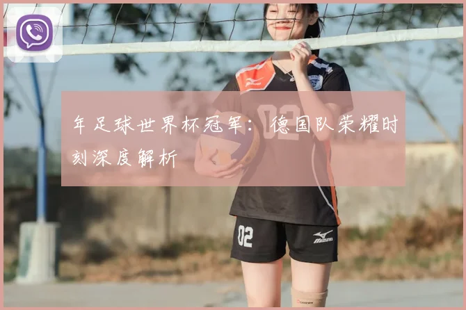 年足球世界杯冠军:德国队荣耀时刻深度解析