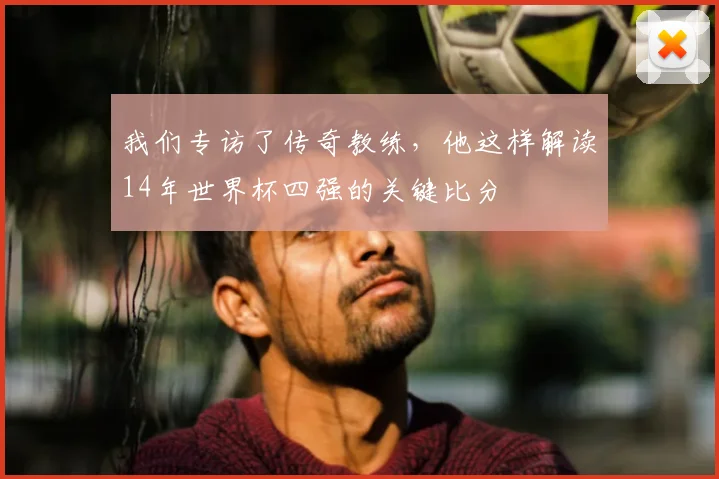 我们专访了传奇教练,他这样解读14年世界杯四强的关键比分