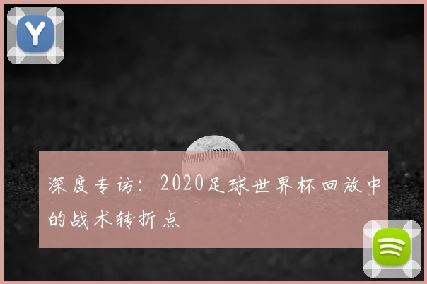 深度专访:2020足球世界杯回放中的战术转折点