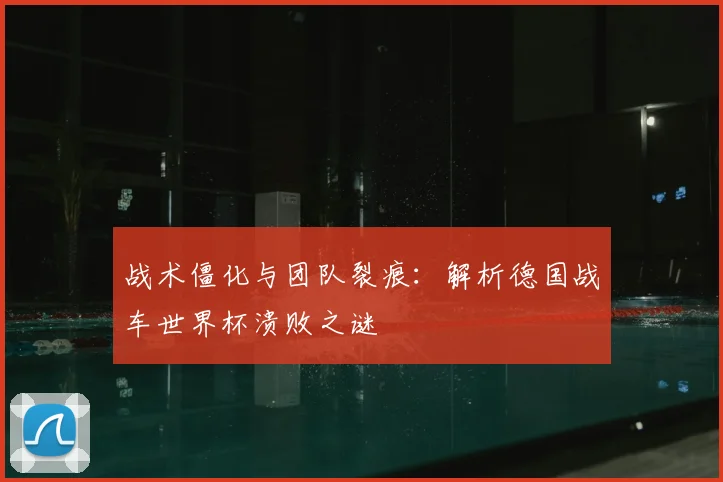 战术僵化与团队裂痕：解析德国战车世界杯溃败之谜