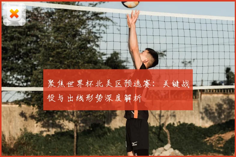 聚焦世界杯北美区预选赛:关键战役与出线形势深度解析