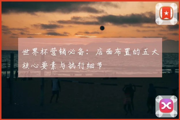世界杯营销必备:店面布置的五大核心要素与执行细节