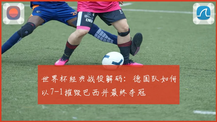 世界杯经典战役解码：德国队如何以7-1摧毁巴西并最终夺冠