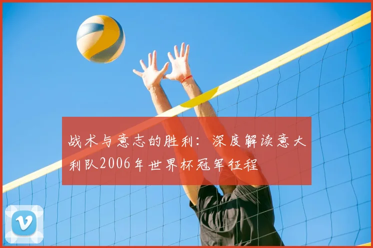 战术与意志的胜利：深度解读意大利队2006年世界杯冠军征程